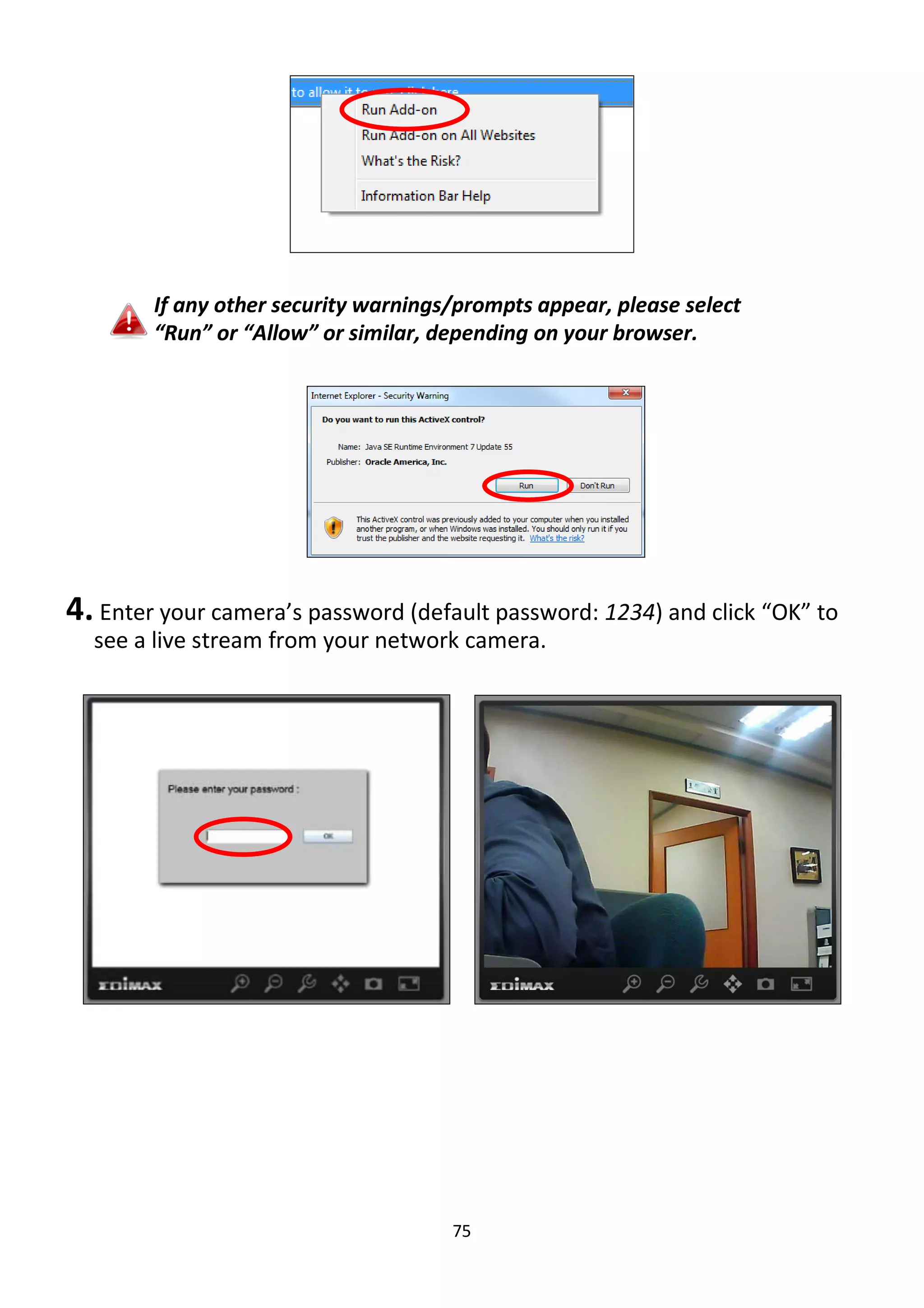 75
If any other security warnings/prompts appear, please select
“Run” or “Allow” or similar, depending on your browser.
4. Enter your camera’s password (default password: 1234) and click “OK” to
see a live stream from your network camera.
 