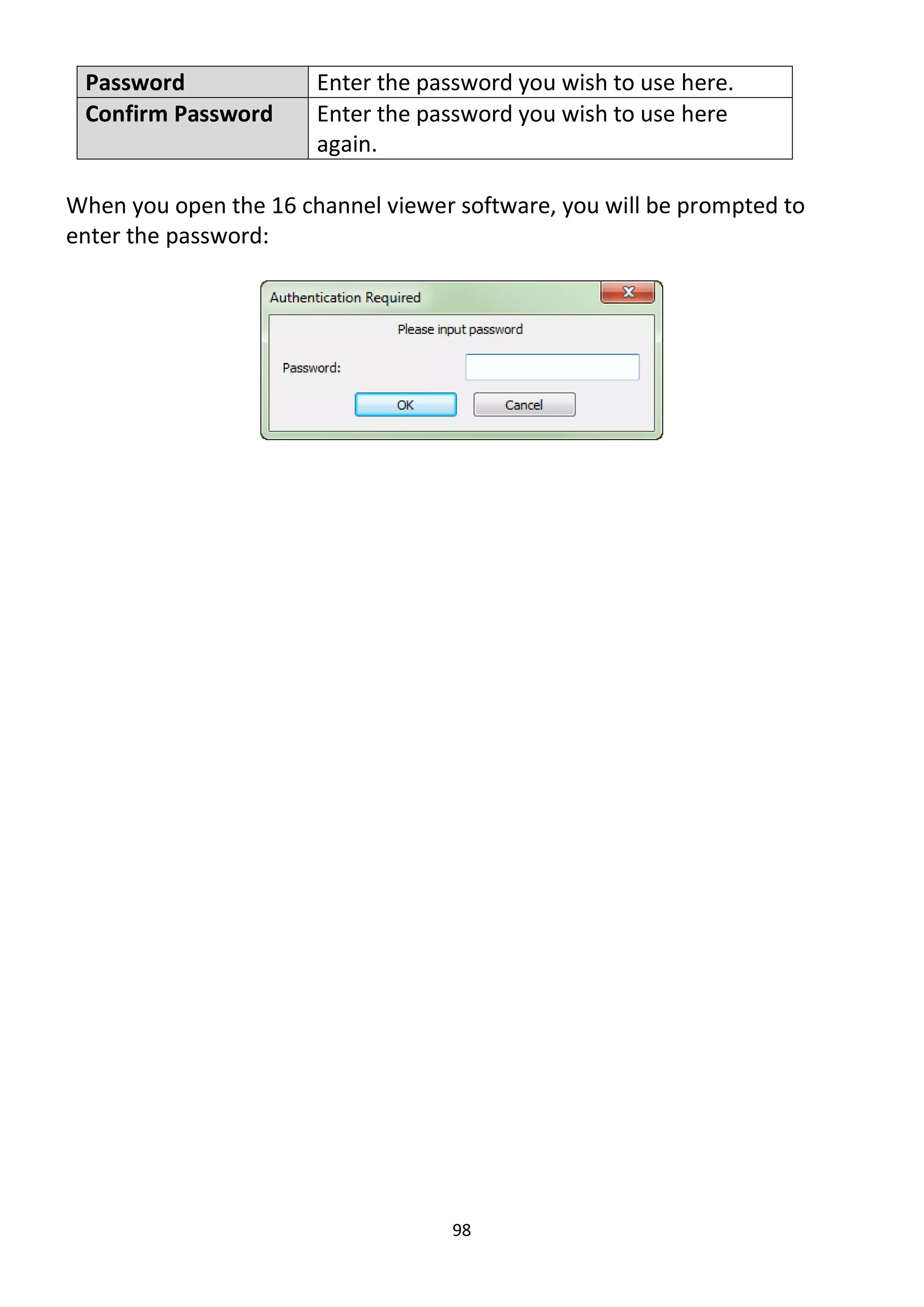 98
Password Enter the password you wish to use here.
Confirm Password Enter the password you wish to use here
again.
When you open the 16 channel viewer software, you will be prompted to
enter the password:
 