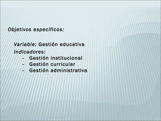 Objetivos específicos:

    Variable: Gestión educativa
    Indicadores:
       - Gestión institucional
       - Gestión curricular
       - Gestión administrativa
 
 