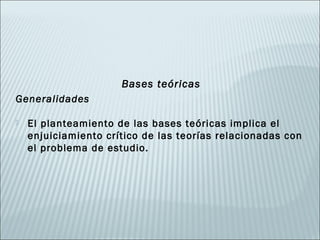 Bases teóricas
Generalidades

   El planteamiento de las bases teóricas implica el
    enjuiciamiento crítico de las teorías relacionadas con
    el problema de estudio.
 