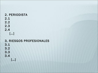 2. PERIODISTA
2.1
2.2
2.3
2.4
   […]

3. RIESGOS PROFESIONALES
3.1
3.2
3.3
3.4
    […]
 