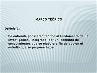 MARCO TEÓRICO

Definición

   Se entiende por marco teórico al fundamento de la
    investigación, integrado por un conjunto de
    conocimientos que se elabora a fin de apoyar el
    estudio que se propone hacer.
 