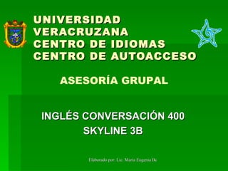 UNIVERSIDAD VERACRUZANA CENTRO DE IDIOMAS CENTRO DE AUTOACCESO INGLÉS CONVERSACIÓN 400 SKYLINE 3B ASESORÍA GRUPAL 