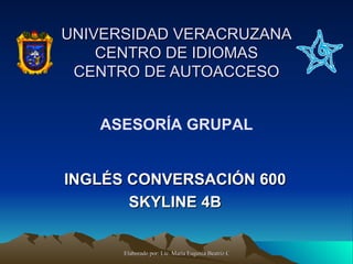 UNIVERSIDAD VERACRUZANA CENTRO DE IDIOMAS CENTRO DE AUTOACCESO INGLÉS CONVERSACIÓN 600 SKYLINE 4B ASESORÍA GRUPAL 