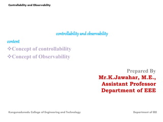 controllabilityand observability
content
Concept of controllability
Concept of Observability
Prepared By
Mr.K.Jawahar, M.E.,
Assistant Professor
Department of EEE
Controllability and Observability
Kongunadunadu College of Engineering and Technology Department of EEE
 