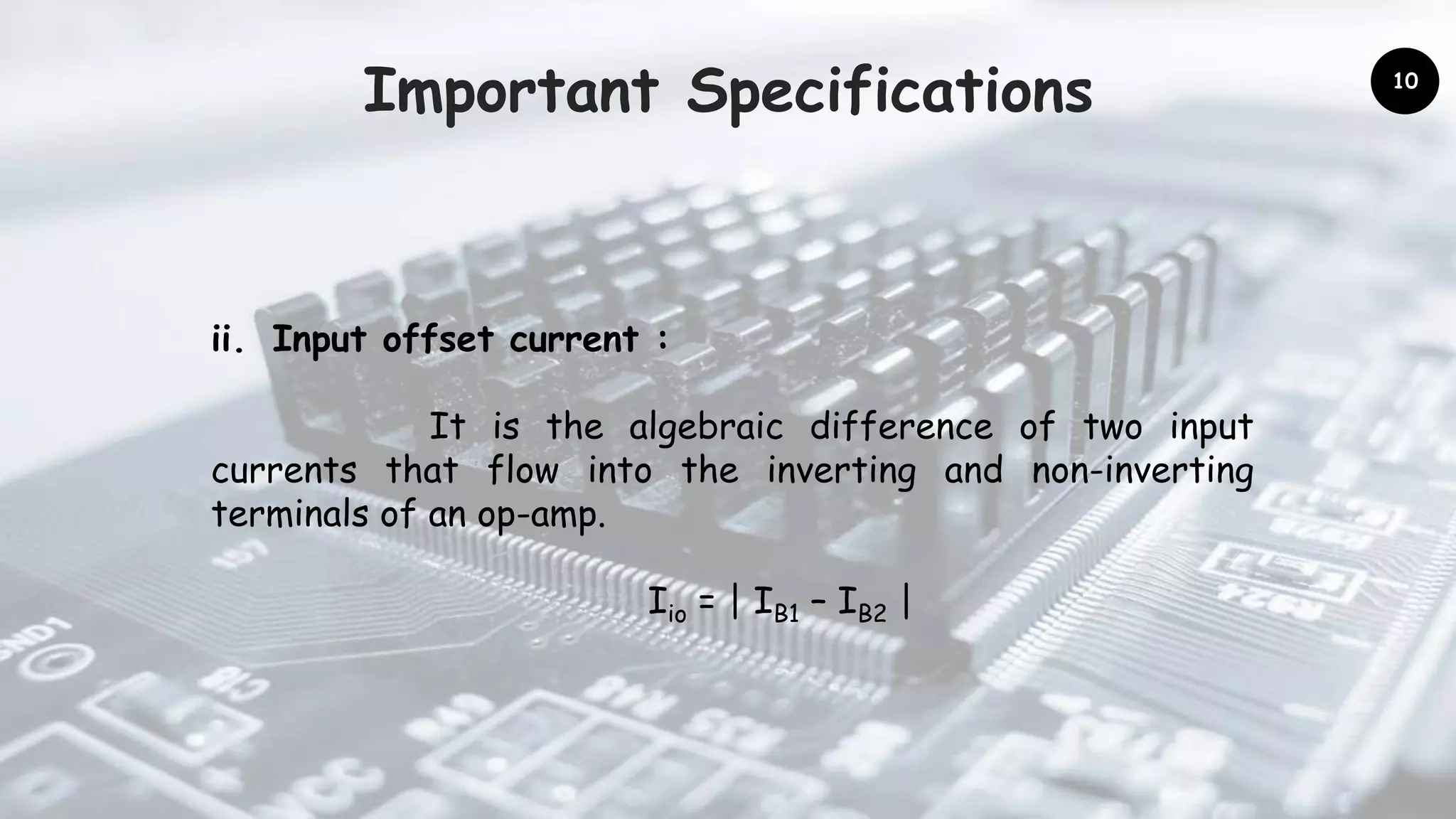 Important Specifications
ii. Input offset current :
It is the algebraic difference of two input
currents that flow into the inverting and non-inverting
terminals of an op-amp.
Iio = | IB1 – IB2 |
10
 