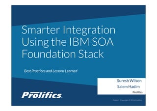 CONNECT WITH US:
Smarter Integration
Using the IBM SOA
Foundation Stack
Public | Copyright © 2014 Prolifics
Suresh Wilson
Prolifics
Salem Hadim
Best Practices and Lessons Learned
 