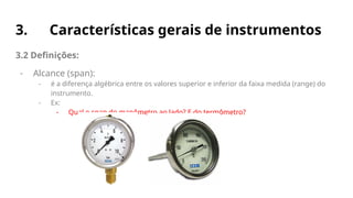 3. Características gerais de instrumentos
3.2 Definições:
- Alcance (span):
- é a diferença algébrica entre os valores superior e inferior da faixa medida (range) do
instrumento.
- Ex:
- Qual o span do manômetro ao lado? E do termômetro?
 