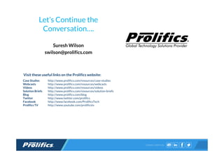 CONNECT WITH US:
Let’s Continue the
Conversation….
Suresh Wilson
swilson@prolifics.com
Visit these useful links on the Prolifics website:
Case Studies http://www.prolifics.com/resources/case-studies
Webcasts http://www.prolifics.com/resources/webcasts
Videos http://www.prolifics.com/resources/videos
Solution Briefs http://www.prolifics.com/resources/solution-briefs
Blog http://www.prolifics.com/blog
Twitter http://www.twitter.com/prolifics
Facebook http://www.facebook.com/ProlificsTech
Prolifics TV http://www.youtube.com/prolificstv
 