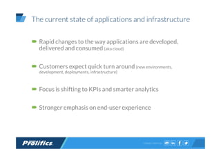 CONNECT WITH US:
The current state of applications and infrastructure
Rapid changes to the way applications are developed,
delivered and consumed (aka cloud)
Customers expect quick turn around (new environments,
development, deployments, infrastructure)
Focus is shifting to KPIs and smarter analytics
Stronger emphasis on end-user experience
 