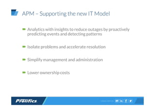 CONNECT WITH US:
APM – Supporting the new IT Model
Analytics with insights to reduce outages by proactively
predicting events and detecting patterns
Isolate problems and accelerate resolution
Simplify management and administration
Lower ownership costs
 
