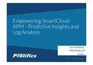 CONNECT WITH US:
Empowering SmartCloud
APM - Predictive Insights and
Log Analysis
Public | Copyright © 2014 Prolifics
Suresh Wilson
Mike Elleby 3.0
Prolifics
 