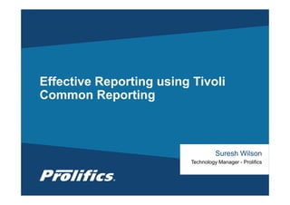 CONNECT WITH US:
Effective Reporting using Tivoli
Common Reporting
Suresh Wilson
Technology Manager - Prolifics
 