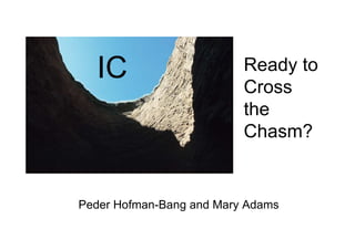 IC                      Ready to
                          Cross
                          the
                          Chasm?


Peder Hofman-Bang and Mary Adams
 