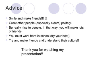 Smile and make friends!!!     Greet other people (especially elders) politely. Be really nice to people. In that way, you will make lots of friends You must work hard in school (try your best). Try and make friends and understand their culture!! Thank you for watching my presentation!! 