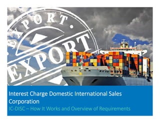 Interest Charge Domestic International Sales 
Corporation
IC‐DISC – How It Works and Overview of Requirements
 