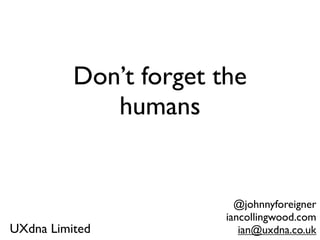 Don’t forget the
             humans


                          @johnnyforeigner
                        iancollingwood.com
UXdna Limited              ian@uxdna.co.uk
 
