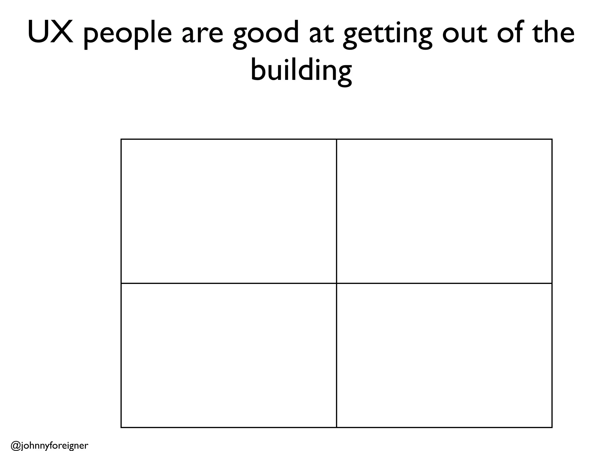 UX people are good at getting out of the
                  building




@johnnyforeigner
 