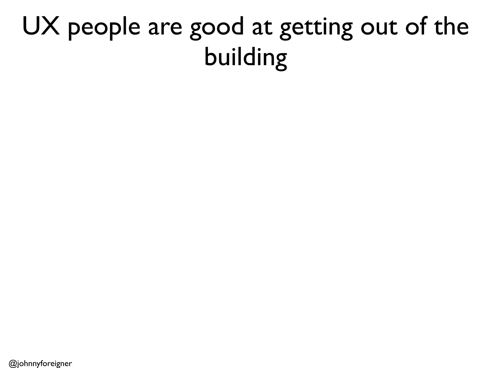 UX people are good at getting out of the
                  building




@johnnyforeigner
 