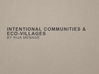INTENTIONAL COMMUNITIES &
ECO-VILLAGES
BY RIJA MÉNAGÉ
 