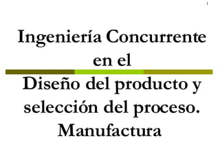 CAPITULO 5 Ingeniería Concurrente en el Diseño del producto y selección del proceso. Manufactura   