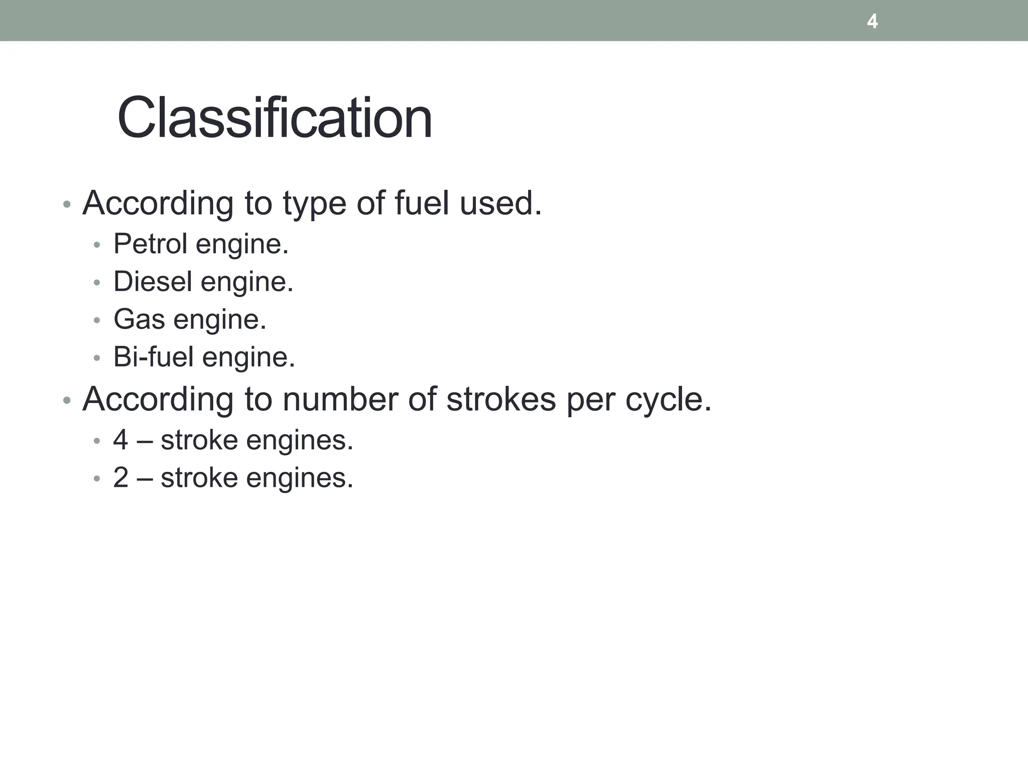 Classification
• According to type of fuel used.
• Petrol engine.
• Diesel engine.
• Gas engine.
• Bi-fuel engine.
• According to number of strokes per cycle.
• 4 – stroke engines.
• 2 – stroke engines.
4
 