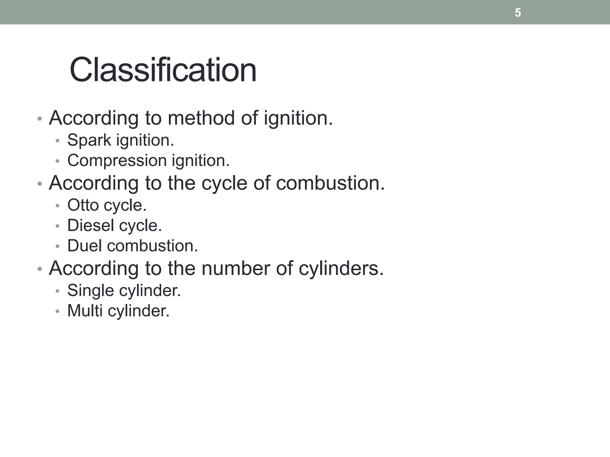 Classification
• According to method of ignition.
• Spark ignition.
• Compression ignition.
• According to the cycle of combustion.
• Otto cycle.
• Diesel cycle.
• Duel combustion.
• According to the number of cylinders.
• Single cylinder.
• Multi cylinder.
5
 