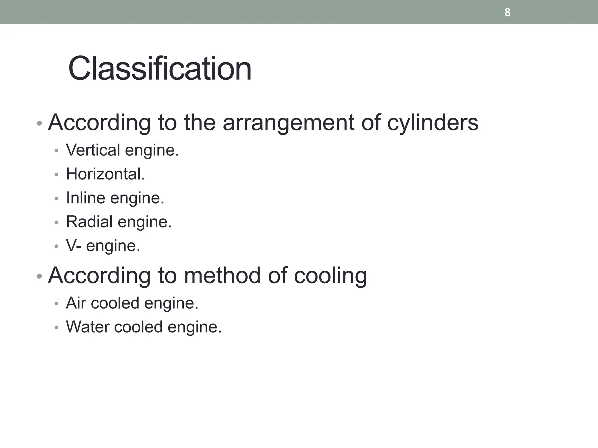 Classification
• According to the arrangement of cylinders
• Vertical engine.
• Horizontal.
• Inline engine.
• Radial engine.
• V- engine.
• According to method of cooling
• Air cooled engine.
• Water cooled engine.
8
 