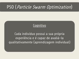 PSO (Particle Swarm Optimization) 
Cognitivo 
Cada indivíduo possui a sua própria 
experiência e é capaz de avaliá-la 
qualitativamente (aprendizagem individual) 
 