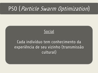PSO (Particle Swarm Optimization) 
Social 
Cada indivíduo tem conhecimento da 
experiência de seu vizinho (transmissão 
cultural) 
 