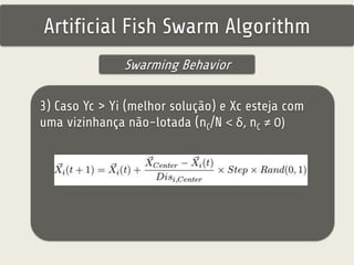 Artificial Fish Swarm Algorithm 
Swarming Behavior 
3) Caso Yc > Yi (melhor solução) e Xc esteja com 
uma vizinhança não-lotada (nC/N < δ, nC ≠ 0) 
 