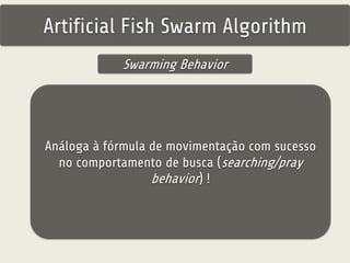 Artificial Fish Swarm Algorithm 
Swarming Behavior 
Análoga à fórmula de movimentação com sucesso 
no comportamento de busca (searching/pray 
behavior) ! 
 