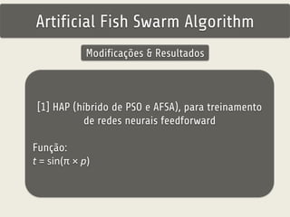 Artificial Fish Swarm Algorithm 
Modificações & Resultados 
[1] HAP (híbrido de PSO e AFSA), para treinamento 
de redes neurais feedforward 
Função: 
t = sin(π × p) 
 