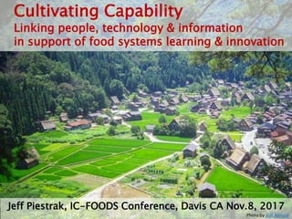 Cultivating Capability
Linking people, technology & information
in support of food systems learning & innovation
Jeff Piestrak, IC-FOODS Conference, Davis CA Nov.8, 2017
Photo by Joel Abroad
 