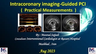 By : Masoud.Sajjadi
Consultant Interventional Cardiologist at Razavi Hospital
Mashhad , Iran
Aug 2023
Intracoronary imaging-Guided PCI
( Practical Measurements )
 