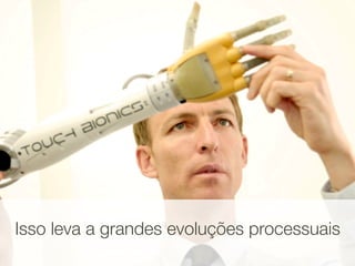 Isso leva a grandes evoluções processuais
 