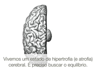 Vivemos um estado de hipertroﬁa (e atroﬁa)
   cerebral. É preciso buscar o equilíbrio.
 
