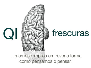 QI                    frescuras

 ...mas isso implica em rever a forma
     como pensamos o pensar.
 
