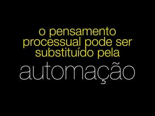 o pensamento
processual pode ser
  substituído pela
automação
 