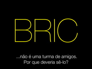 BRIC
...não é uma turma de amigos.
    Por que deveria sê-lo?
 