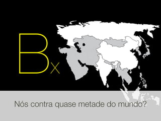 B        x
Nós contra quase metade do mundo?
 