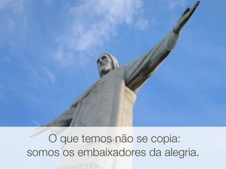 Mas somos os embaixadores da
           alegria



   O que temos não se copia:
somos os embaixadores da alegria.
 