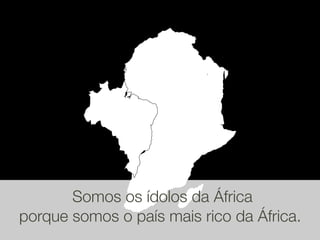 Somos os ídolos da África
porque somos o país mais rico da África.
 
