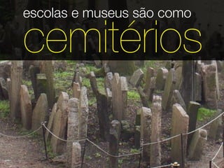 escolas e museus são como

cemitérios
 