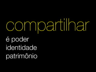 compartilhar
é poder
identidade
patrimônio
 