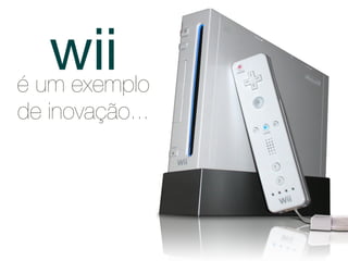 wii
é um exemplo
de inovação...
 