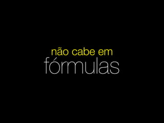 não cabe em
fórmulas
 