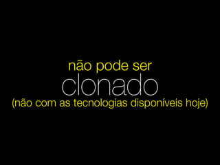 não pode ser
          clonado
(não com as tecnologias disponíveis hoje)
 