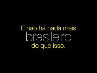 E não há nada mais
 brasileiro
  do que isso.
 