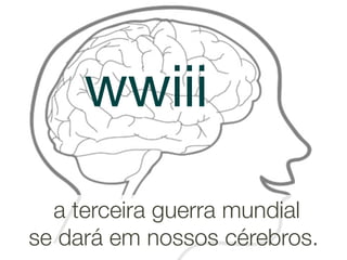 wwiii
  a terceira guerra mundial
se dará em nossos cérebros.
 